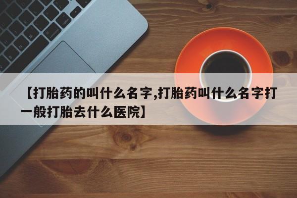 网上买打胎药联系方式微信，【打胎药的叫什么名字,打胎药叫什么名字打一般打胎去什么医院】