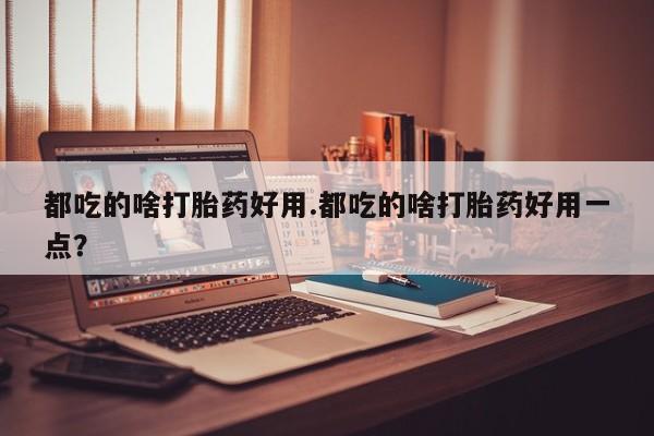 网上买打胎药联系方式微信，都吃的啥打胎药好用.都吃的啥打胎药好用一点？