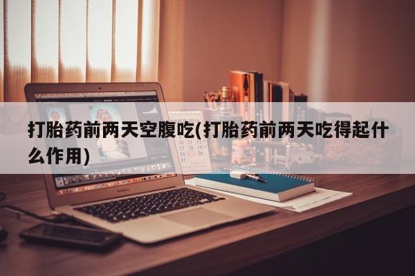 网上买打胎药联系方式微信，打胎药前两天空腹吃(打胎药前两天吃得起什么作用)