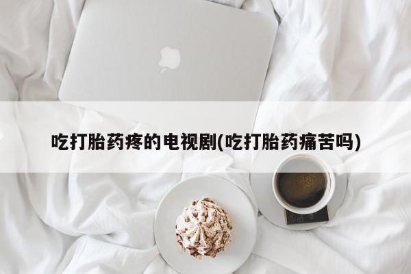 网上买打胎药联系方式微信，吃打胎药疼的电视剧(吃打胎药痛苦吗)