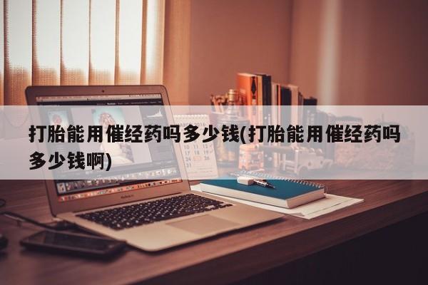 网上买打胎药联系方式微信，打胎能用催经药吗多少钱(打胎能用催经药吗多少钱啊)