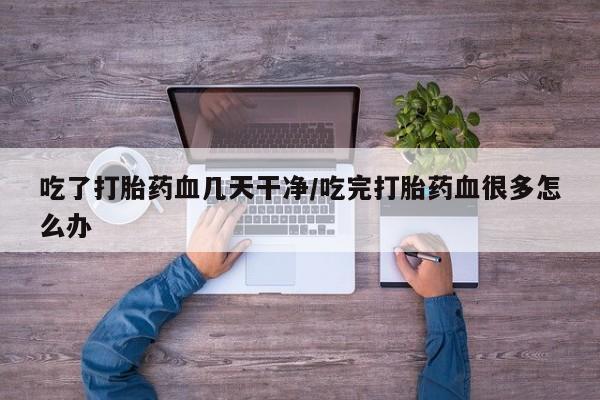 网上买打胎药联系方式微信，吃了打胎药血几天干净/吃完打胎药血很多怎么办