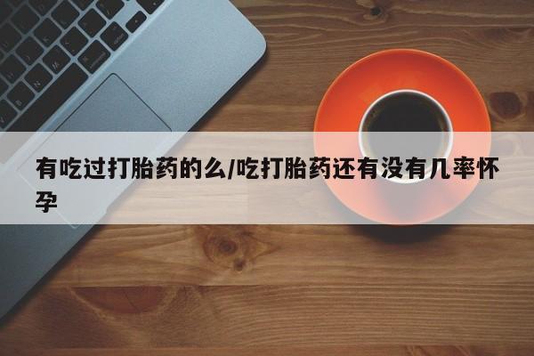 网上买打胎药联系方式微信，有吃过打胎药的么/吃打胎药还有没有几率怀孕