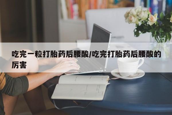 网上买打胎药联系方式微信，吃完一粒打胎药后腰酸/吃完打胎药后腰酸的厉害