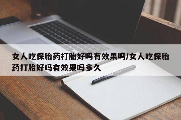 网上买打胎药联系方式微信，女人吃保胎药打胎好吗有效果吗/女人吃保胎药打胎好吗有效果吗多久