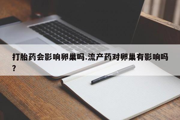 网上买打胎药联系方式微信，打胎药会影响卵巢吗.流产药对卵巢有影响吗？