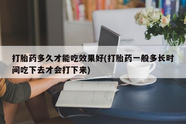 网上买打胎药联系方式微信，打胎药多久才能吃效果好(打胎药一般多长时间吃下去才会打下来)