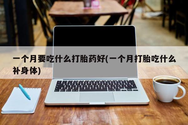 网上买打胎药联系方式微信，一个月要吃什么打胎药好(一个月打胎吃什么补身体)