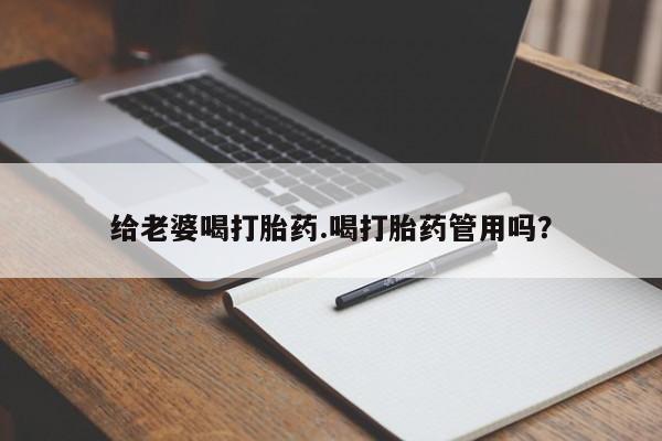网上买打胎药联系方式微信，给老婆喝打胎药.喝打胎药管用吗？