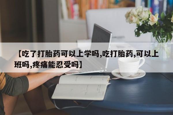 网上买打胎药联系方式微信，【吃了打胎药可以上学吗,吃打胎药,可以上班吗,疼痛能忍受吗】