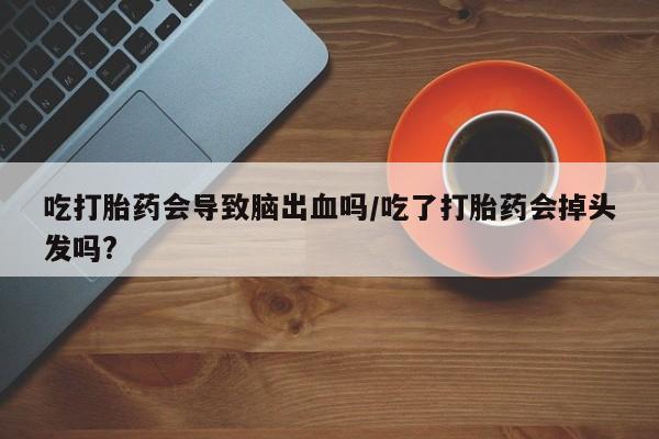 网上买打胎药联系方式微信，吃打胎药会导致脑出血吗/吃了打胎药会掉头发吗?
