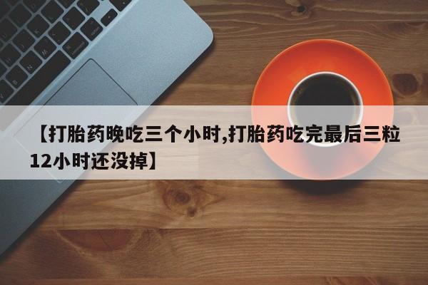 网上买打胎药联系方式微信，【打胎药晚吃三个小时,打胎药吃完最后三粒12小时还没掉】