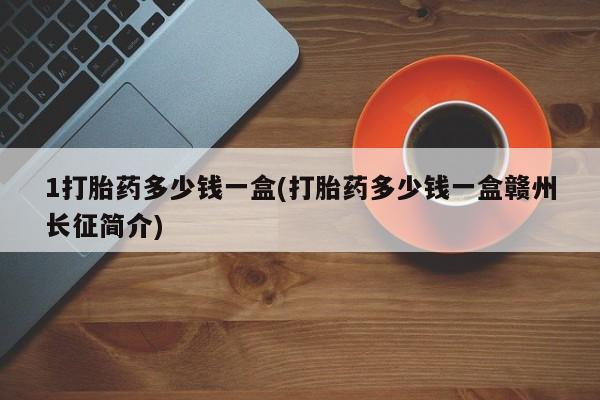 网上买打胎药联系方式微信，1打胎药多少钱一盒(打胎药多少钱一盒赣州长征简介)