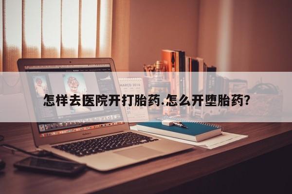 网上买打胎药联系方式微信，怎样去医院开打胎药.怎么开堕胎药？