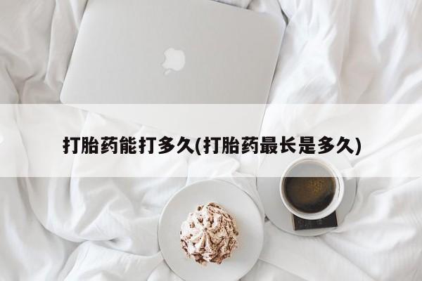 网上买打胎药联系方式微信，打胎药能打多久(打胎药最长是多久)