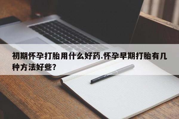网上买打胎药联系方式微信，初期怀孕打胎用什么好药.怀孕早期打胎有几种方法好些？