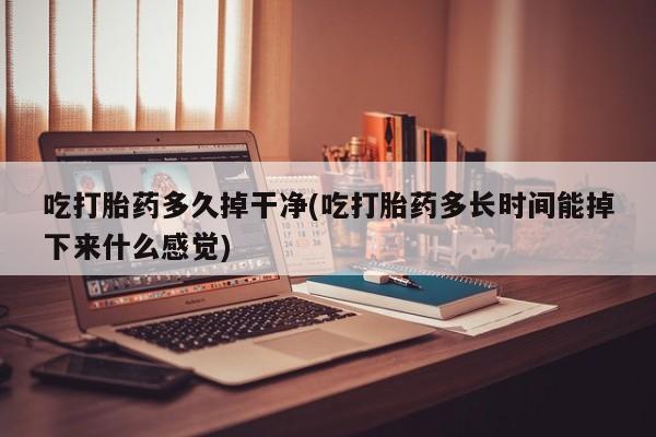 网上买打胎药联系方式微信，吃打胎药多久掉干净(吃打胎药多长时间能掉下来什么感觉)