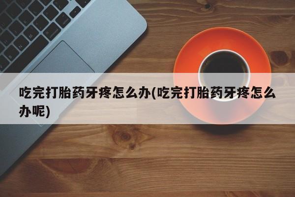 网上买打胎药联系方式微信，吃完打胎药牙疼怎么办(吃完打胎药牙疼怎么办呢)