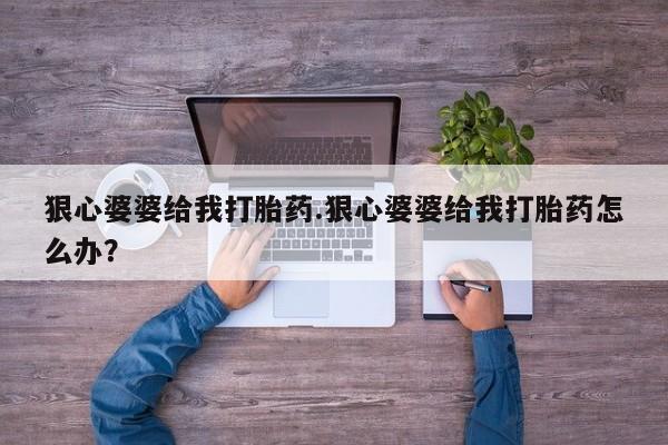 网上买打胎药联系方式微信，狠心婆婆给我打胎药.狠心婆婆给我打胎药怎么办？