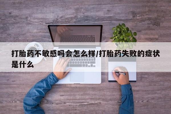网上买打胎药联系方式微信，打胎药不敏感吗会怎么样/打胎药失败的症状是什么