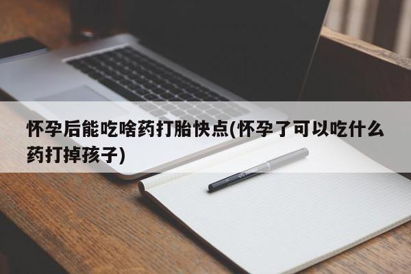 网上买打胎药联系方式微信，怀孕后能吃啥药打胎快点(怀孕了可以吃什么药打掉孩子)