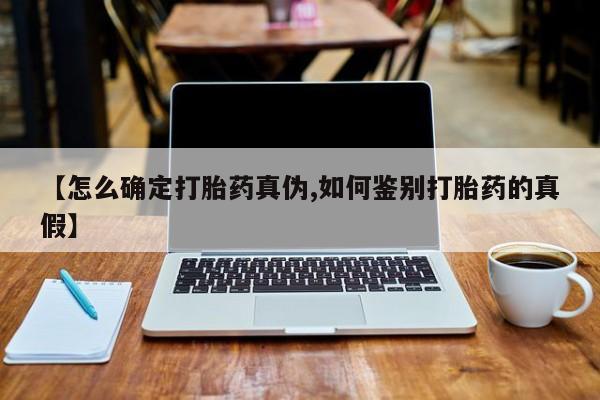 网上买打胎药联系方式微信，【怎么确定打胎药真伪,如何鉴别打胎药的真假】