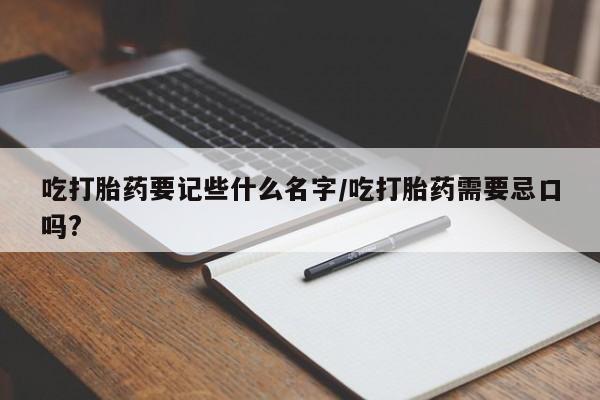 网上买打胎药联系方式微信，吃打胎药要记些什么名字/吃打胎药需要忌口吗?