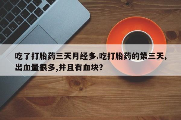 网上买打胎药联系方式微信，吃了打胎药三天月经多.吃打胎药的第三天,出血量很多,并且有血块？