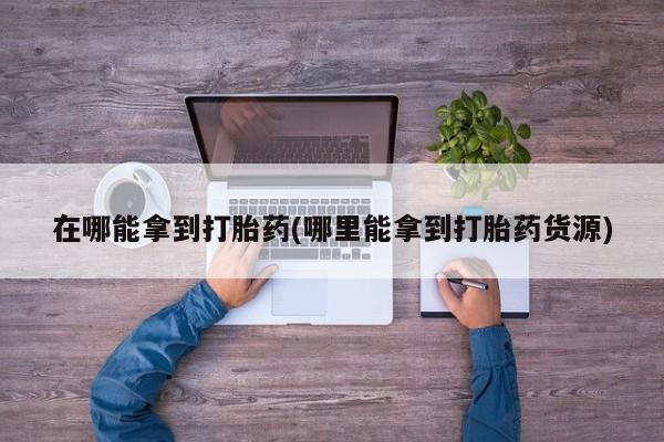 网上买打胎药联系方式微信，在哪能拿到打胎药(哪里能拿到打胎药货源)