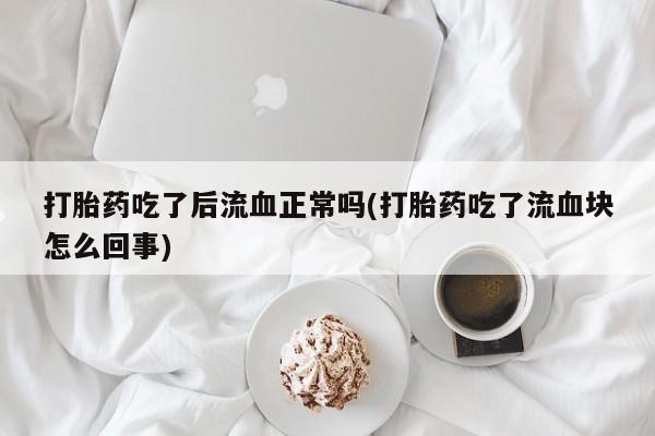 网上买打胎药联系方式微信，打胎药吃了后流血正常吗(打胎药吃了流血块怎么回事)
