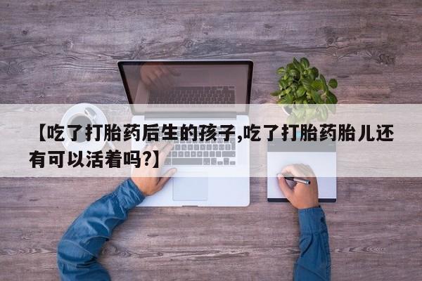 网上买打胎药联系方式微信，【吃了打胎药后生的孩子,吃了打胎药胎儿还有可以活着吗?】
