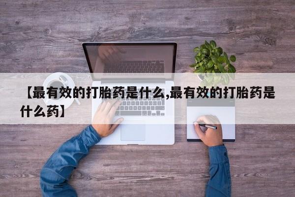 网上买打胎药联系方式微信，【最有效的打胎药是什么,最有效的打胎药是什么药】