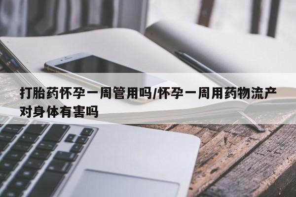 网上买打胎药联系方式微信，打胎药怀孕一周管用吗/怀孕一周用药物流产对身体有害吗
