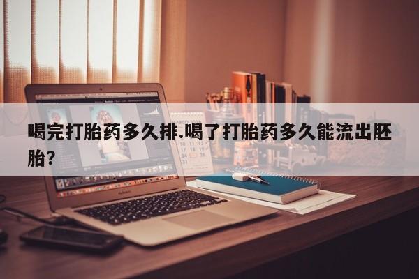 网上买打胎药联系方式微信，喝完打胎药多久排.喝了打胎药多久能流出胚胎？