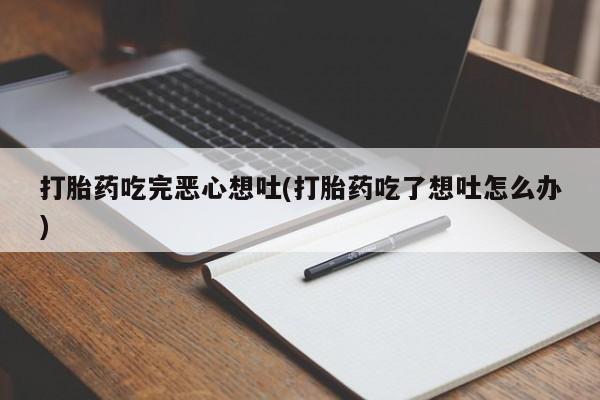 网上买打胎药联系方式微信，打胎药吃完恶心想吐(打胎药吃了想吐怎么办)