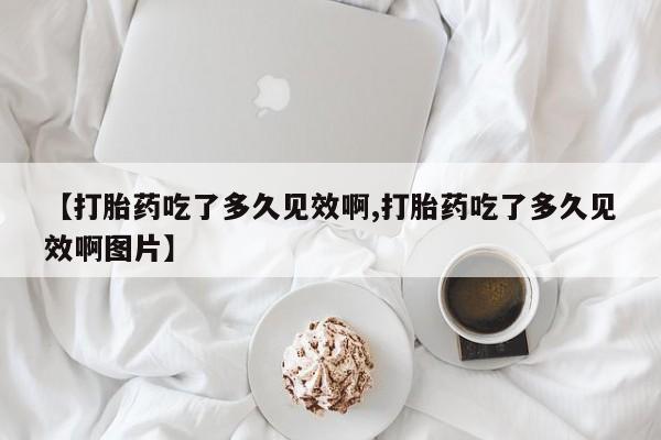 网上买打胎药联系方式微信,【打胎药吃了多久见效啊,打胎药吃了多久见效啊图片】