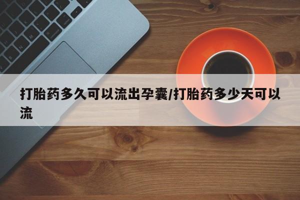 网上买打胎药联系方式微信，打胎药多久可以流出孕囊/打胎药多少天可以流
