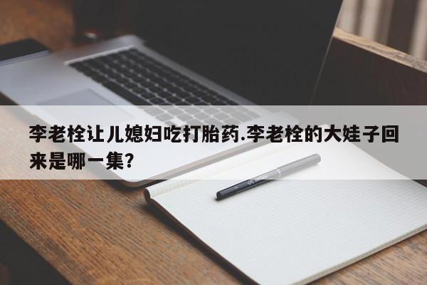 网上买打胎药联系方式微信，李老栓让儿媳妇吃打胎药.李老栓的大娃子回来是哪一集？