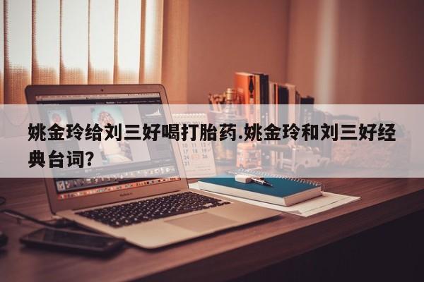 网上买打胎药联系方式微信，姚金玲给刘三好喝打胎药.姚金玲和刘三好经典台词？
