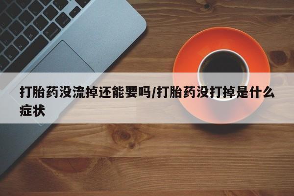 网上买打胎药联系方式微信，打胎药没流掉还能要吗/打胎药没打掉是什么症状