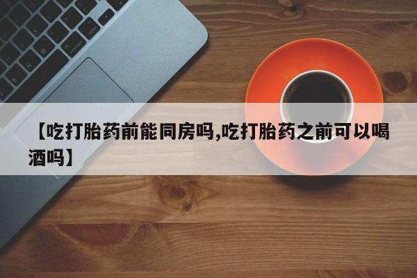 网上买打胎药联系方式微信，【吃打胎药前能同房吗,吃打胎药之前可以喝酒吗】