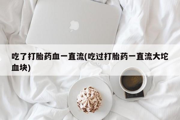 网上买打胎药联系方式微信，吃了打胎药血一直流(吃过打胎药一直流大坨血块)