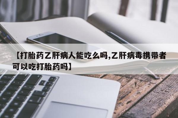 网上买打胎药联系方式微信，【打胎药乙肝病人能吃么吗,乙肝病毒携带者可以吃打胎药吗】