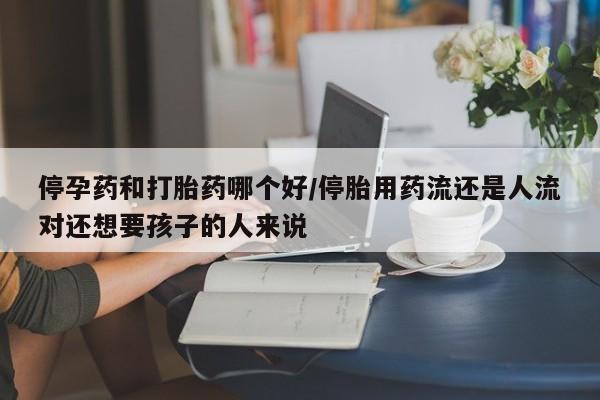 网上买打胎药联系方式微信，停孕药和打胎药哪个好/停胎用药流还是人流对还想要孩子的人来说