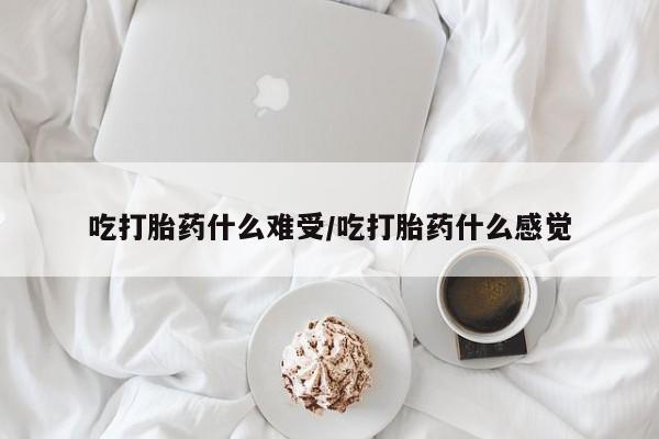 网上买打胎药联系方式微信，吃打胎药什么难受/吃打胎药什么感觉