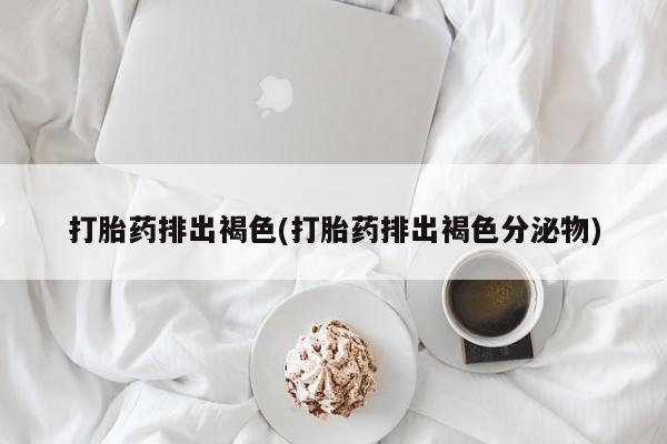 网上买打胎药联系方式微信，打胎药排出褐色(打胎药排出褐色分泌物)