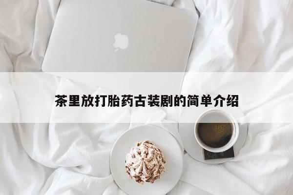 网上买打胎药联系方式微信，茶里放打胎药古装剧的简单介绍