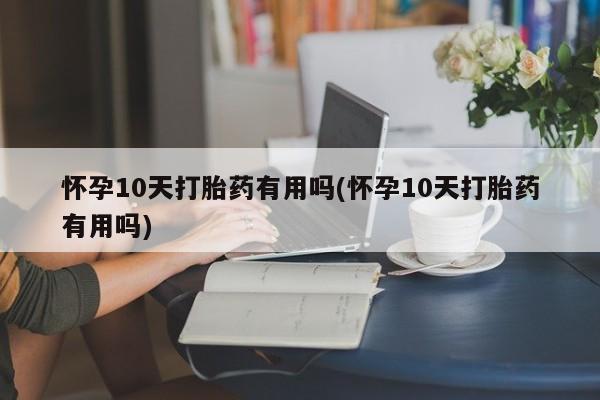 网上买打胎药联系方式微信，怀孕10天打胎药有用吗(怀孕10天打胎药有用吗)