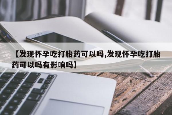 网上买打胎药联系方式微信，【发现怀孕吃打胎药可以吗,发现怀孕吃打胎药可以吗有影响吗】