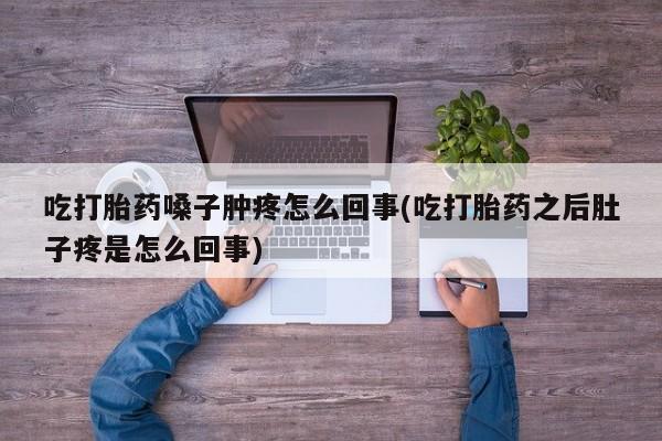 网上买打胎药联系方式微信，吃打胎药嗓子肿疼怎么回事(吃打胎药之后肚子疼是怎么回事)